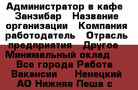 Администратор в кафе "Занзибар › Название организации ­ Компания-работодатель › Отрасль предприятия ­ Другое › Минимальный оклад ­ 1 - Все города Работа » Вакансии   . Ненецкий АО,Нижняя Пеша с.